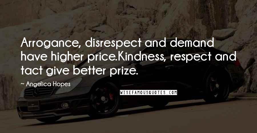 Angelica Hopes Quotes: Arrogance, disrespect and demand have higher price.Kindness, respect and tact give better prize.