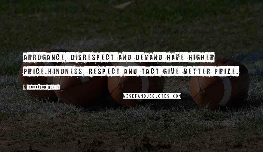 Angelica Hopes Quotes: Arrogance, disrespect and demand have higher price.Kindness, respect and tact give better prize.