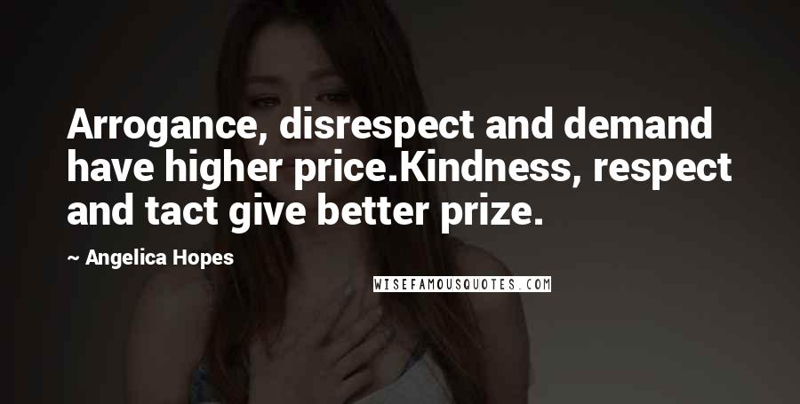 Angelica Hopes Quotes: Arrogance, disrespect and demand have higher price.Kindness, respect and tact give better prize.