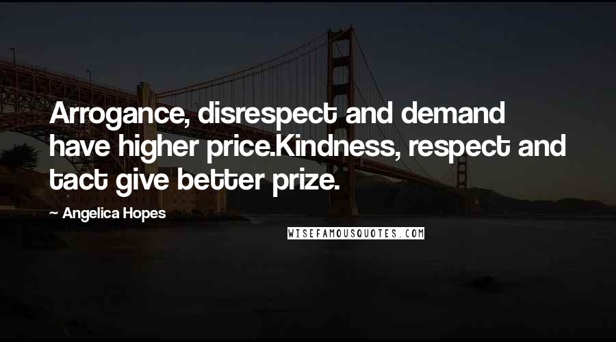 Angelica Hopes Quotes: Arrogance, disrespect and demand have higher price.Kindness, respect and tact give better prize.