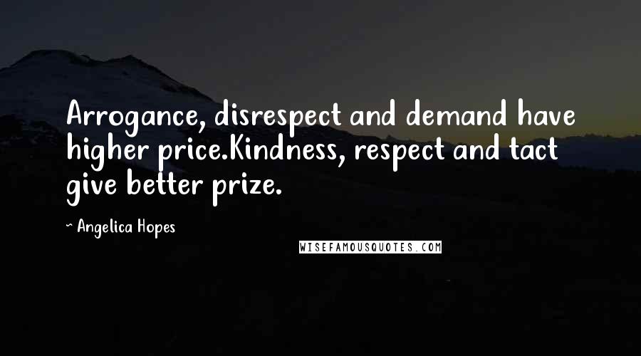 Angelica Hopes Quotes: Arrogance, disrespect and demand have higher price.Kindness, respect and tact give better prize.