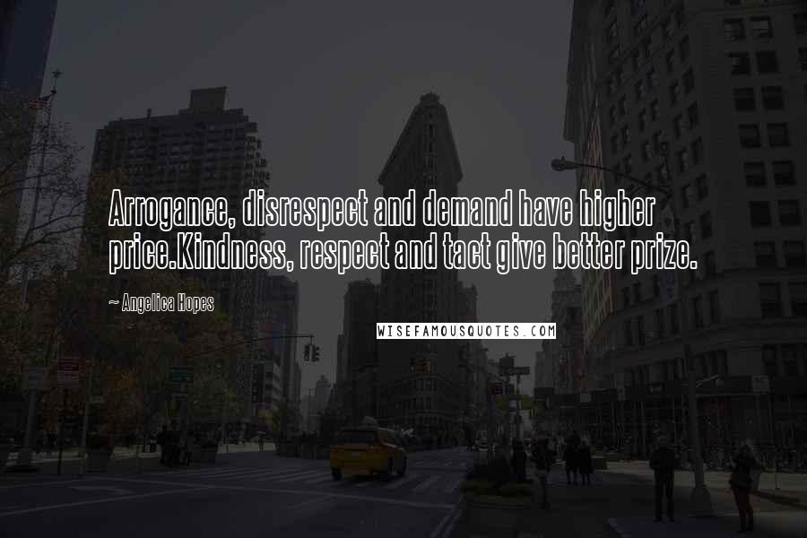 Angelica Hopes Quotes: Arrogance, disrespect and demand have higher price.Kindness, respect and tact give better prize.