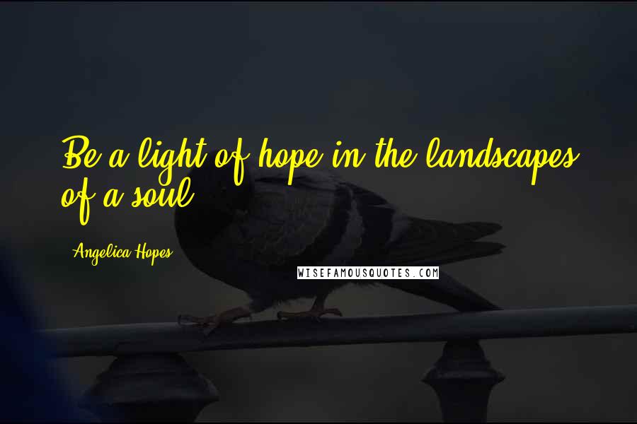 Angelica Hopes Quotes: Be a light of hope in the landscapes of a soul.