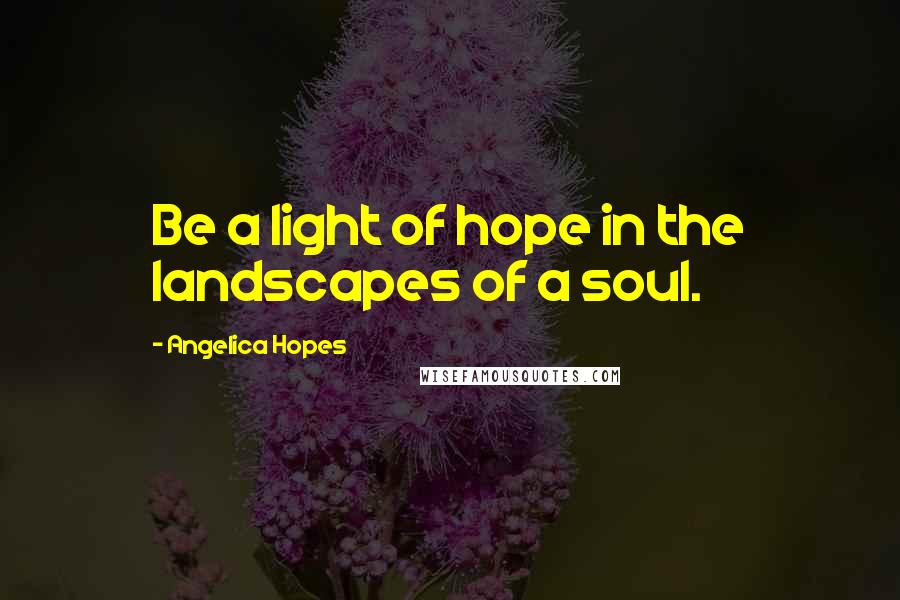 Angelica Hopes Quotes: Be a light of hope in the landscapes of a soul.