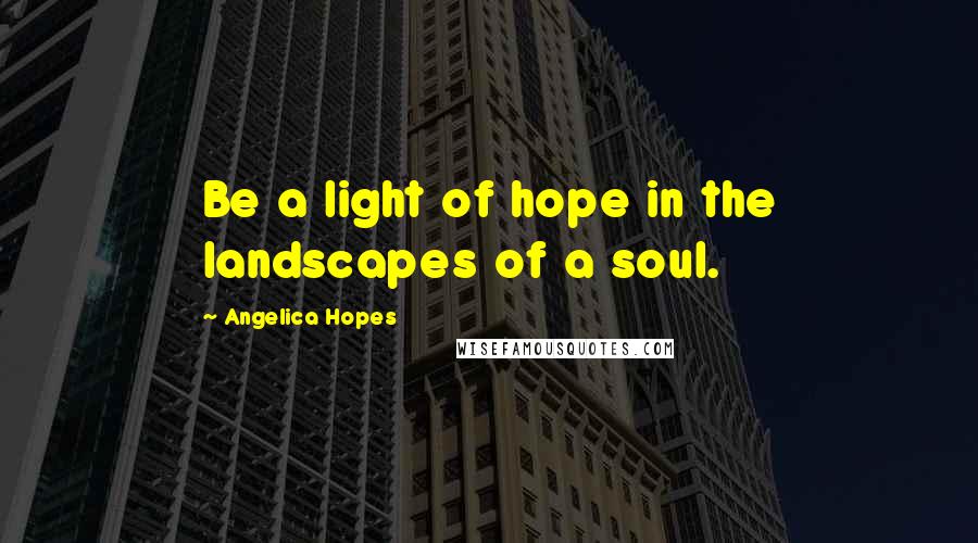 Angelica Hopes Quotes: Be a light of hope in the landscapes of a soul.