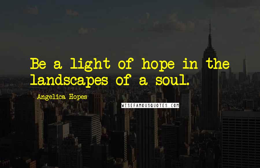 Angelica Hopes Quotes: Be a light of hope in the landscapes of a soul.