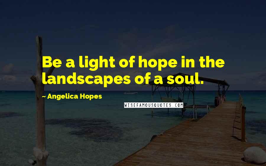 Angelica Hopes Quotes: Be a light of hope in the landscapes of a soul.