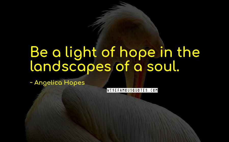 Angelica Hopes Quotes: Be a light of hope in the landscapes of a soul.