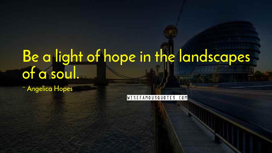 Angelica Hopes Quotes: Be a light of hope in the landscapes of a soul.