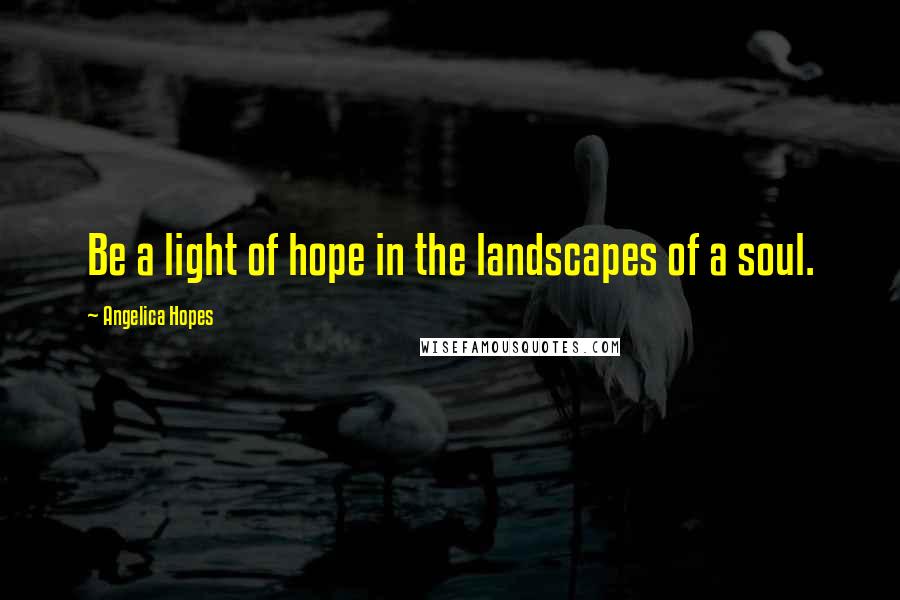 Angelica Hopes Quotes: Be a light of hope in the landscapes of a soul.