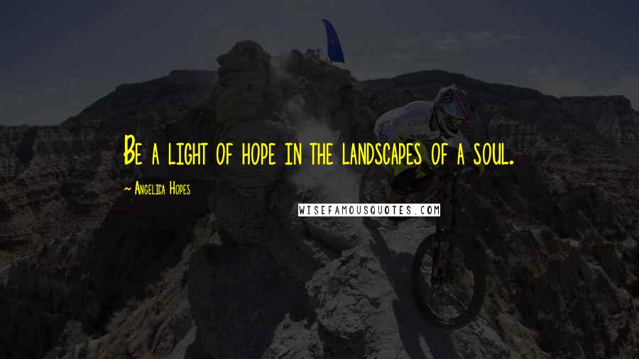 Angelica Hopes Quotes: Be a light of hope in the landscapes of a soul.