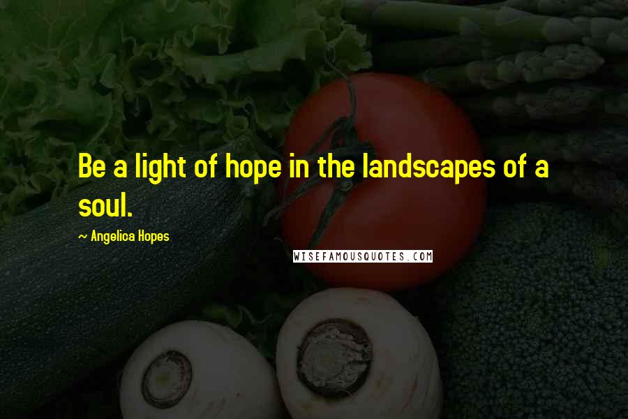 Angelica Hopes Quotes: Be a light of hope in the landscapes of a soul.