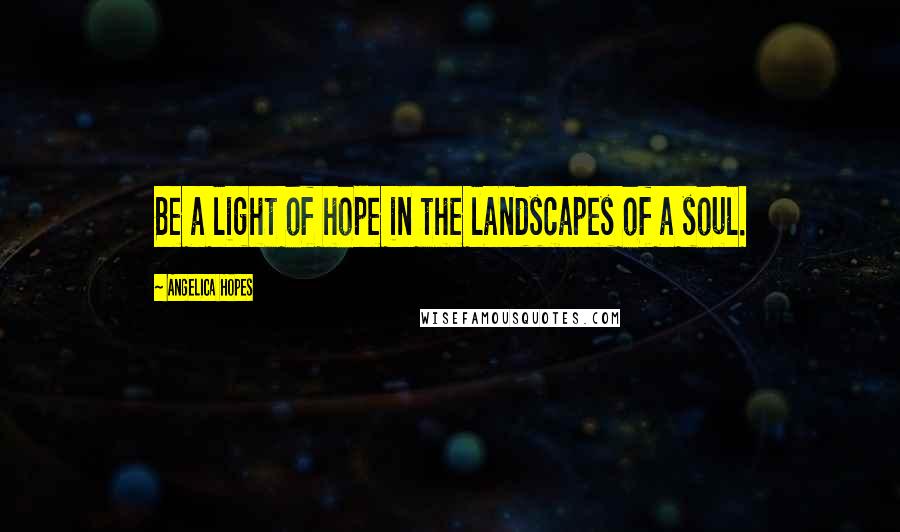 Angelica Hopes Quotes: Be a light of hope in the landscapes of a soul.