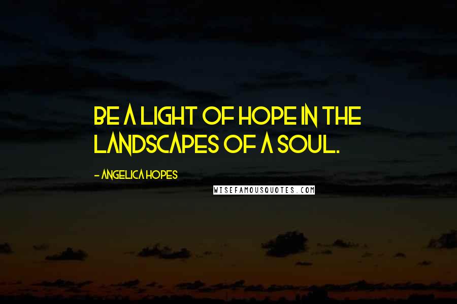 Angelica Hopes Quotes: Be a light of hope in the landscapes of a soul.