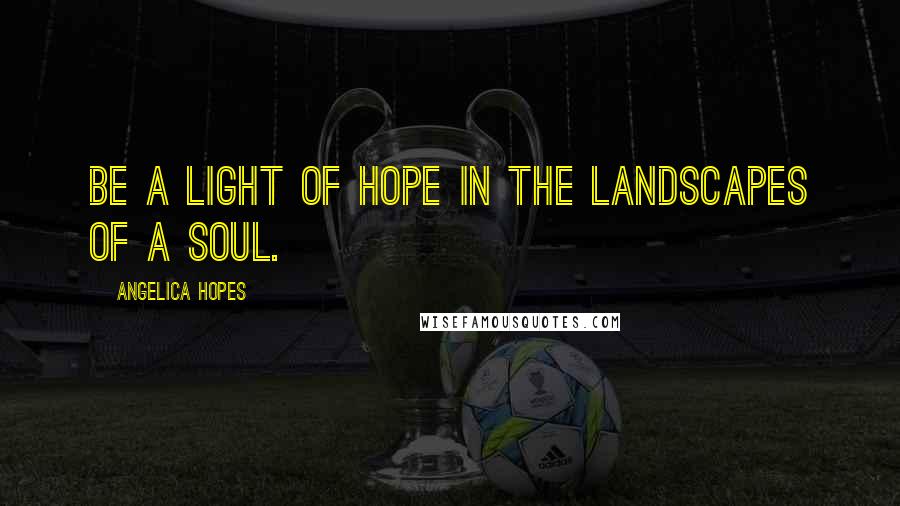 Angelica Hopes Quotes: Be a light of hope in the landscapes of a soul.