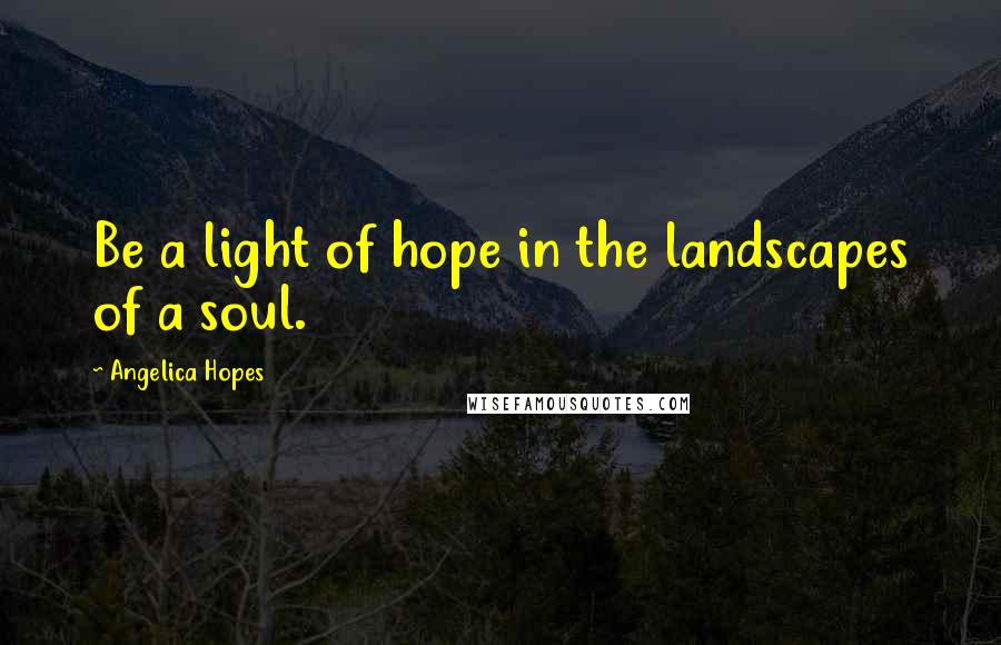 Angelica Hopes Quotes: Be a light of hope in the landscapes of a soul.