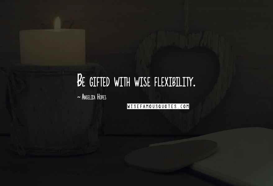 Angelica Hopes Quotes: Be gifted with wise flexibility.