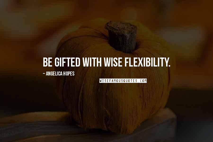 Angelica Hopes Quotes: Be gifted with wise flexibility.