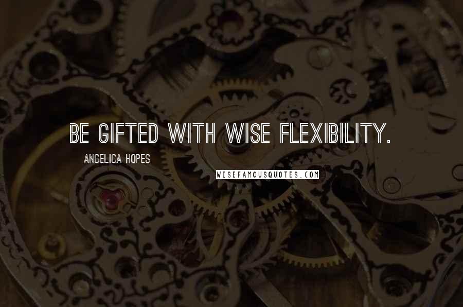 Angelica Hopes Quotes: Be gifted with wise flexibility.