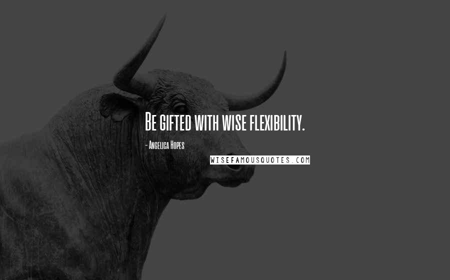 Angelica Hopes Quotes: Be gifted with wise flexibility.