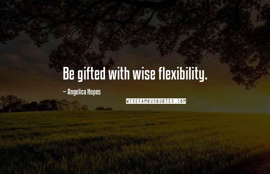 Angelica Hopes Quotes: Be gifted with wise flexibility.