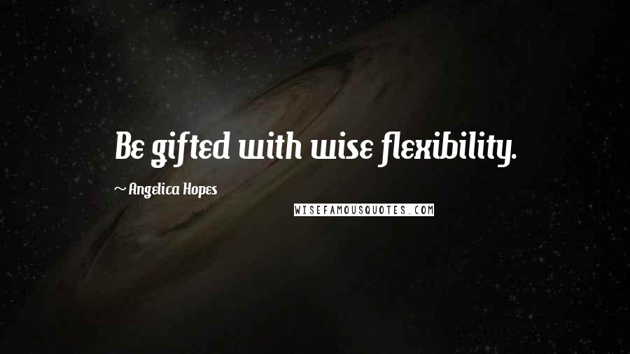 Angelica Hopes Quotes: Be gifted with wise flexibility.