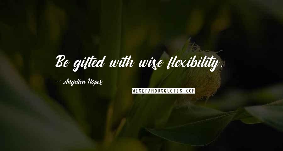 Angelica Hopes Quotes: Be gifted with wise flexibility.