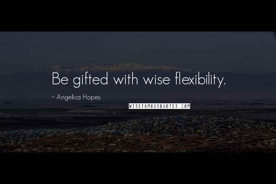 Angelica Hopes Quotes: Be gifted with wise flexibility.