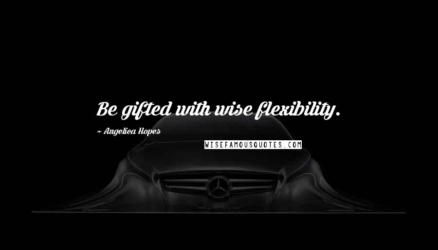 Angelica Hopes Quotes: Be gifted with wise flexibility.