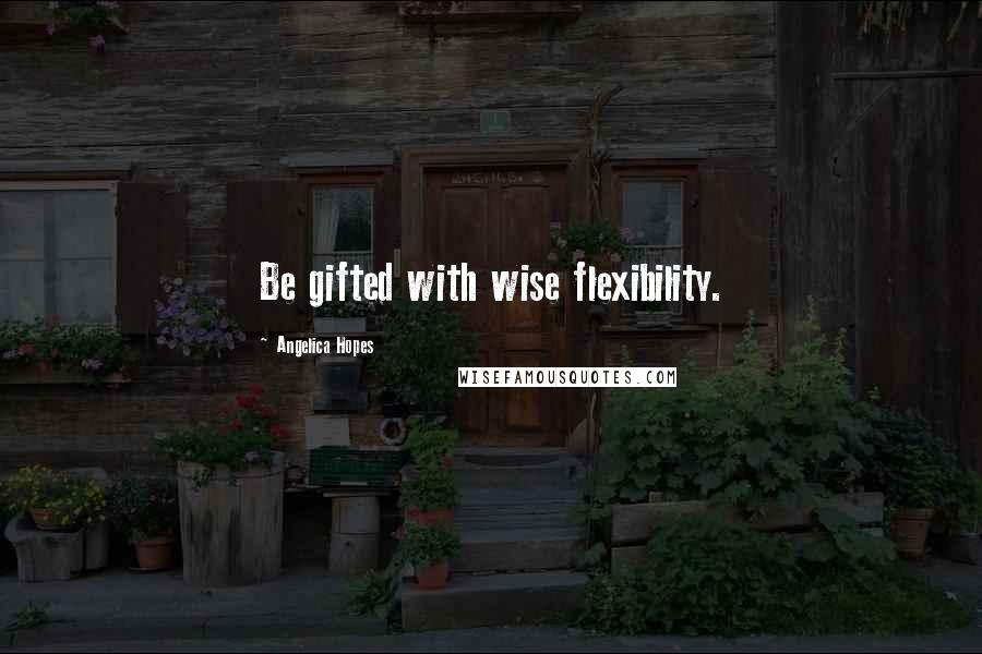 Angelica Hopes Quotes: Be gifted with wise flexibility.