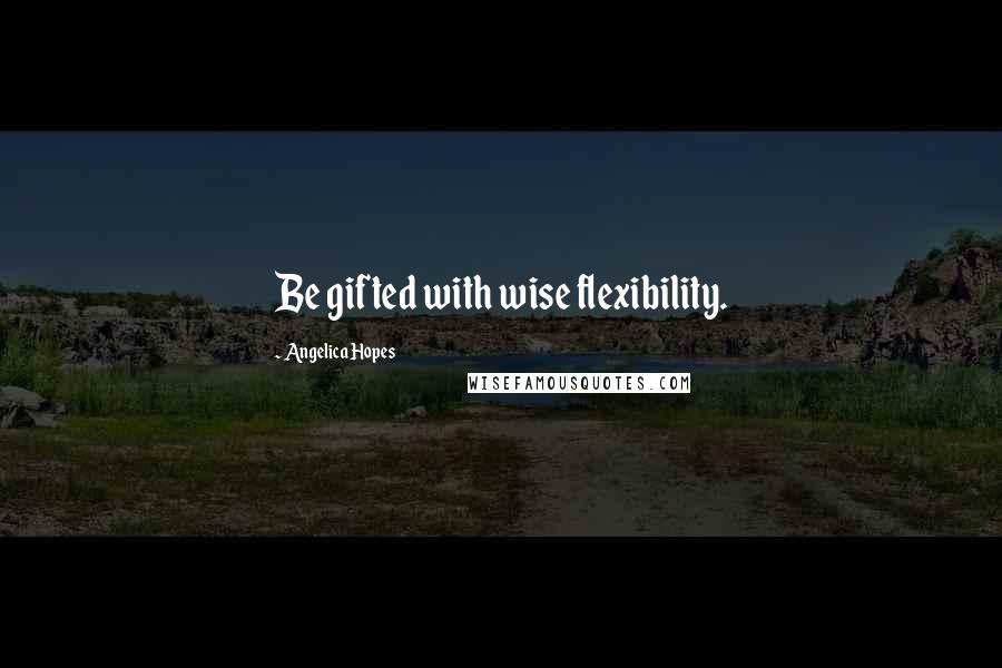 Angelica Hopes Quotes: Be gifted with wise flexibility.