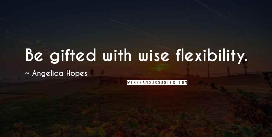 Angelica Hopes Quotes: Be gifted with wise flexibility.