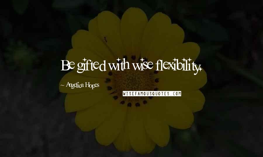 Angelica Hopes Quotes: Be gifted with wise flexibility.