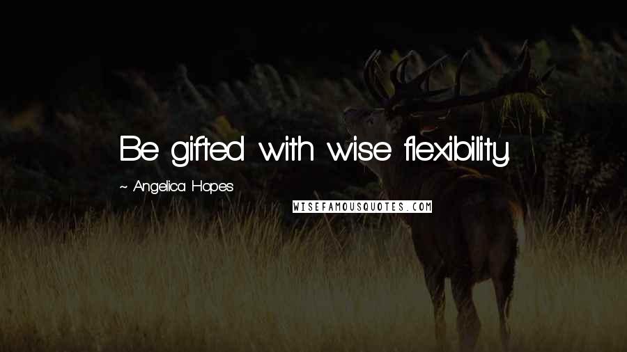 Angelica Hopes Quotes: Be gifted with wise flexibility.