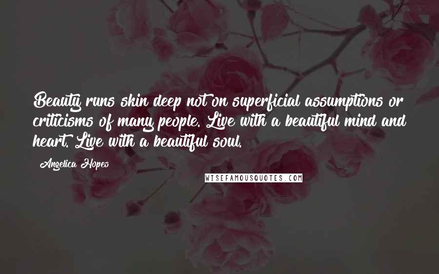 Angelica Hopes Quotes: Beauty runs skin deep not on superficial assumptions or criticisms of many people. Live with a beautiful mind and heart. Live with a beautiful soul.