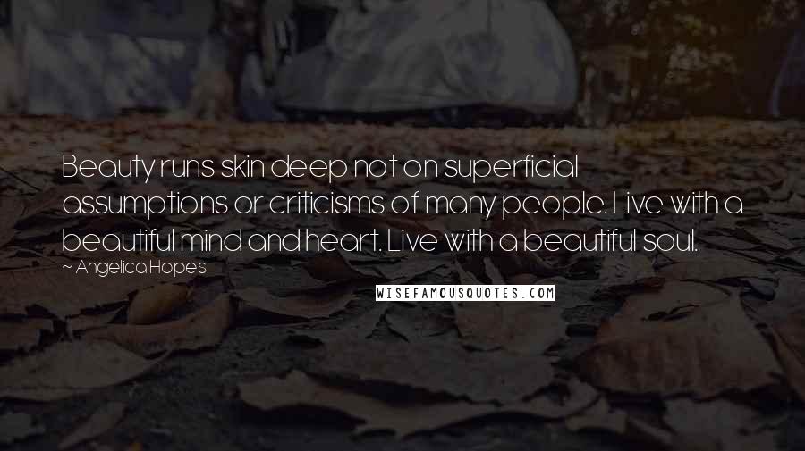 Angelica Hopes Quotes: Beauty runs skin deep not on superficial assumptions or criticisms of many people. Live with a beautiful mind and heart. Live with a beautiful soul.