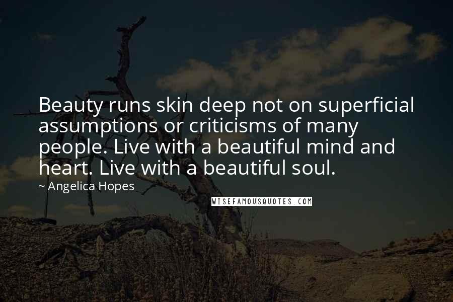 Angelica Hopes Quotes: Beauty runs skin deep not on superficial assumptions or criticisms of many people. Live with a beautiful mind and heart. Live with a beautiful soul.