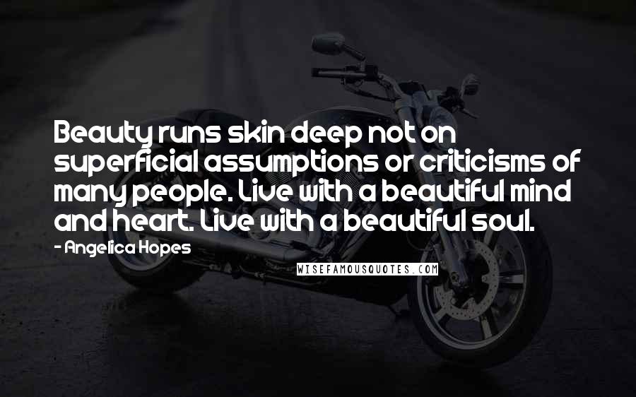 Angelica Hopes Quotes: Beauty runs skin deep not on superficial assumptions or criticisms of many people. Live with a beautiful mind and heart. Live with a beautiful soul.