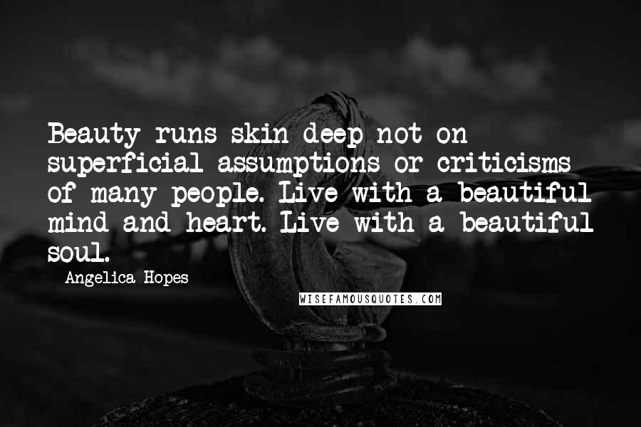 Angelica Hopes Quotes: Beauty runs skin deep not on superficial assumptions or criticisms of many people. Live with a beautiful mind and heart. Live with a beautiful soul.