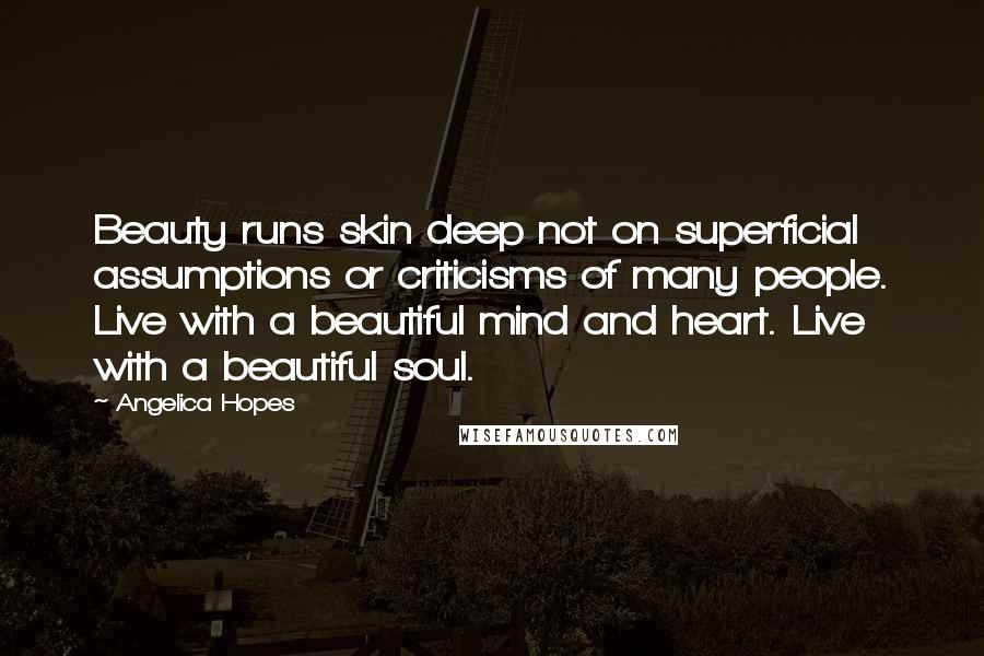 Angelica Hopes Quotes: Beauty runs skin deep not on superficial assumptions or criticisms of many people. Live with a beautiful mind and heart. Live with a beautiful soul.