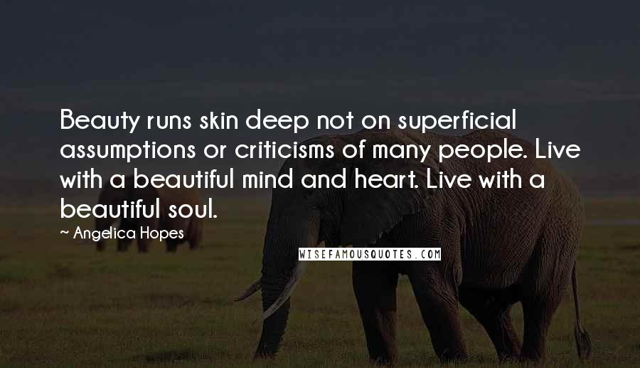 Angelica Hopes Quotes: Beauty runs skin deep not on superficial assumptions or criticisms of many people. Live with a beautiful mind and heart. Live with a beautiful soul.