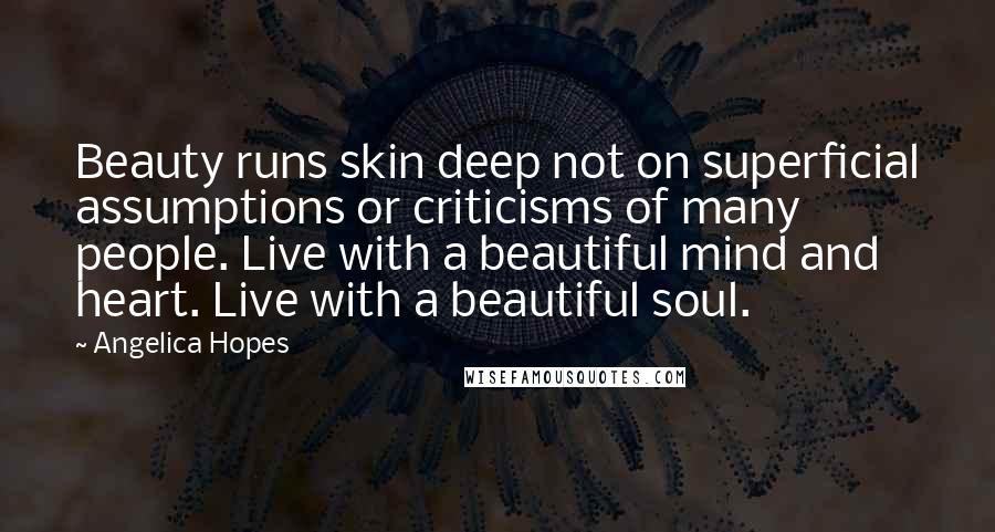 Angelica Hopes Quotes: Beauty runs skin deep not on superficial assumptions or criticisms of many people. Live with a beautiful mind and heart. Live with a beautiful soul.