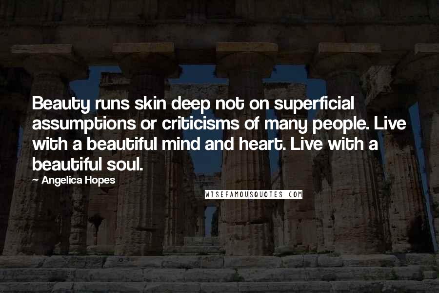 Angelica Hopes Quotes: Beauty runs skin deep not on superficial assumptions or criticisms of many people. Live with a beautiful mind and heart. Live with a beautiful soul.