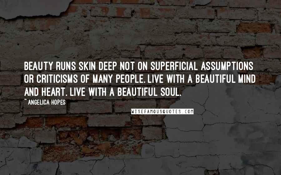 Angelica Hopes Quotes: Beauty runs skin deep not on superficial assumptions or criticisms of many people. Live with a beautiful mind and heart. Live with a beautiful soul.