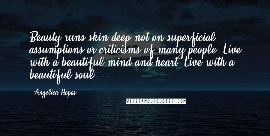 Angelica Hopes Quotes: Beauty runs skin deep not on superficial assumptions or criticisms of many people. Live with a beautiful mind and heart. Live with a beautiful soul.
