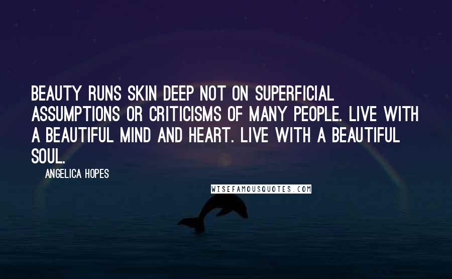 Angelica Hopes Quotes: Beauty runs skin deep not on superficial assumptions or criticisms of many people. Live with a beautiful mind and heart. Live with a beautiful soul.