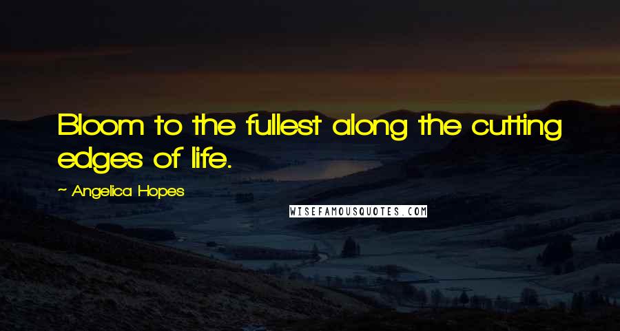 Angelica Hopes Quotes: Bloom to the fullest along the cutting edges of life.