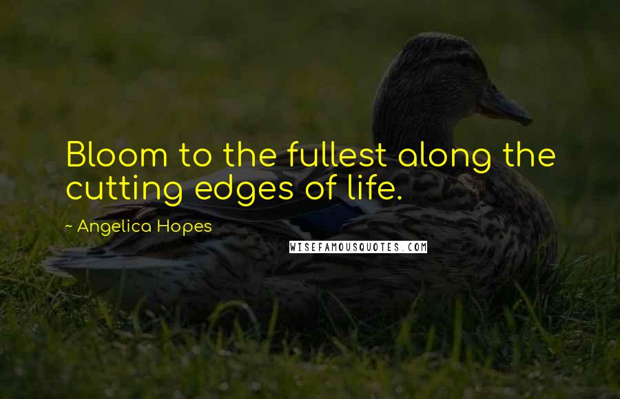 Angelica Hopes Quotes: Bloom to the fullest along the cutting edges of life.