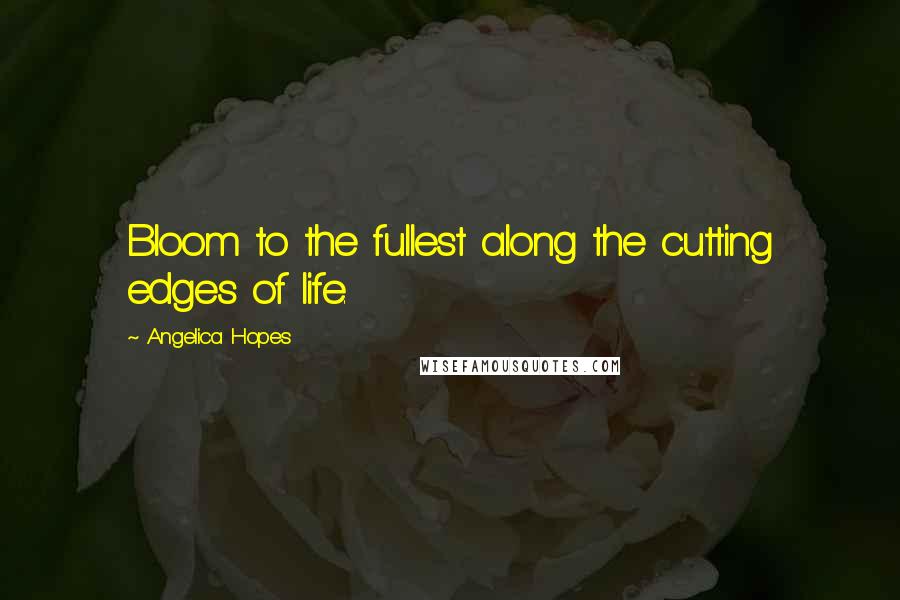 Angelica Hopes Quotes: Bloom to the fullest along the cutting edges of life.