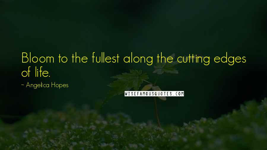 Angelica Hopes Quotes: Bloom to the fullest along the cutting edges of life.